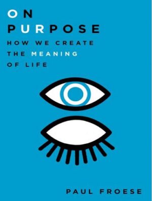 On Purpose How We Create the Meaning of Life